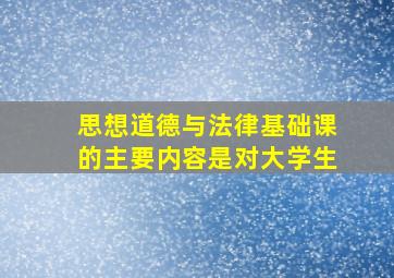 思想道德与法律基础课的主要内容是对大学生