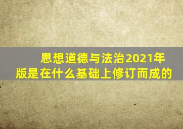 思想道德与法治2021年版是在什么基础上修订而成的