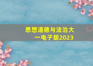 思想道德与法治大一电子版2023