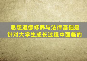 思想道德修养与法律基础是针对大学生成长过程中面临的