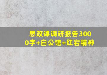 思政课调研报告3000字+白公馆+红岩精神