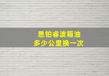 思铂睿波箱油多少公里换一次