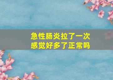 急性肠炎拉了一次感觉好多了正常吗