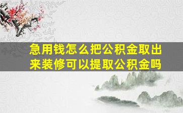 急用钱怎么把公积金取出来装修可以提取公积金吗