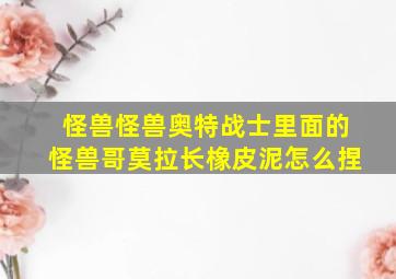 怪兽怪兽奥特战士里面的怪兽哥莫拉长橡皮泥怎么捏