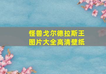 怪兽戈尔德拉斯王图片大全高清壁纸