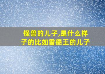 怪兽的儿子,是什么样子的比如雷德王的儿子