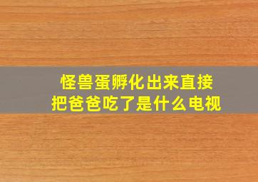 怪兽蛋孵化出来直接把爸爸吃了是什么电视