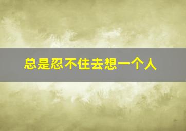 总是忍不住去想一个人