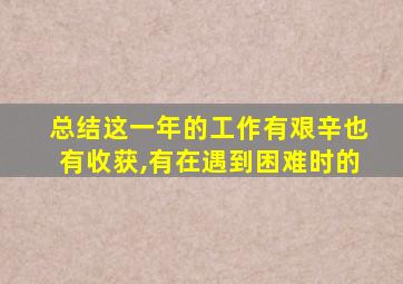 总结这一年的工作有艰辛也有收获,有在遇到困难时的