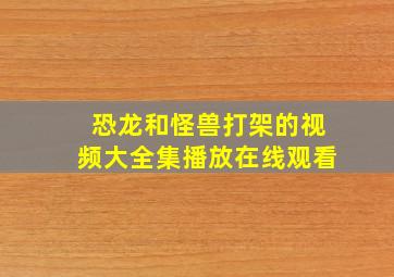 恐龙和怪兽打架的视频大全集播放在线观看