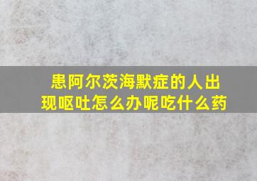 患阿尔茨海默症的人出现呕吐怎么办呢吃什么药