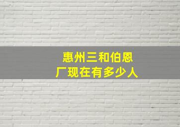 惠州三和伯恩厂现在有多少人