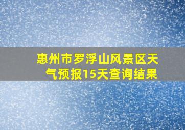 惠州市罗浮山风景区天气预报15天查询结果