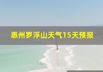 惠州罗浮山天气15天预报