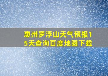 惠州罗浮山天气预报15天查询百度地图下载