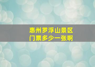 惠州罗浮山景区门票多少一张啊