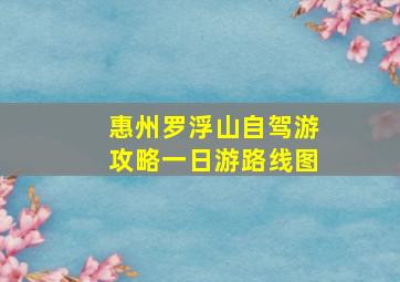 惠州罗浮山自驾游攻略一日游路线图