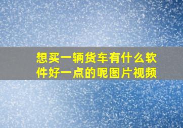 想买一辆货车有什么软件好一点的呢图片视频