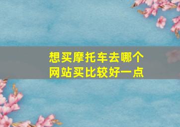 想买摩托车去哪个网站买比较好一点