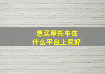 想买摩托车在什么平台上买好