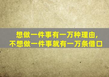 想做一件事有一万种理由,不想做一件事就有一万条借口