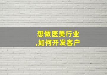 想做医美行业,如何开发客户