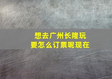 想去广州长隆玩要怎么订票呢现在