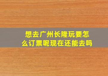 想去广州长隆玩要怎么订票呢现在还能去吗