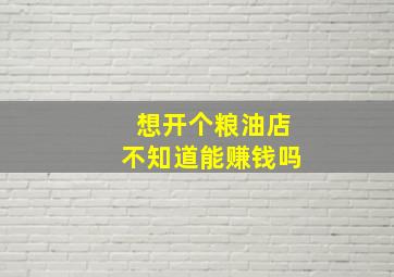 想开个粮油店不知道能赚钱吗