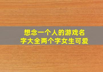 想念一个人的游戏名字大全两个字女生可爱