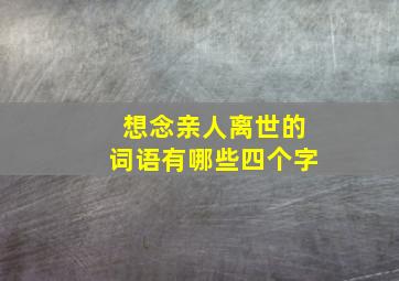 想念亲人离世的词语有哪些四个字