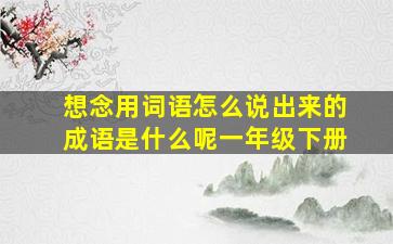 想念用词语怎么说出来的成语是什么呢一年级下册