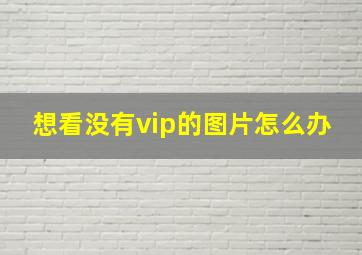 想看没有vip的图片怎么办