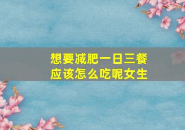 想要减肥一日三餐应该怎么吃呢女生