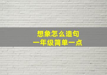 想象怎么造句一年级简单一点