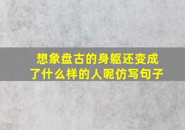 想象盘古的身躯还变成了什么样的人呢仿写句子