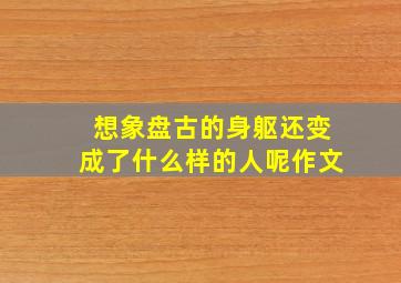 想象盘古的身躯还变成了什么样的人呢作文