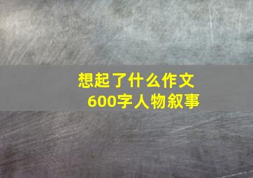 想起了什么作文600字人物叙事