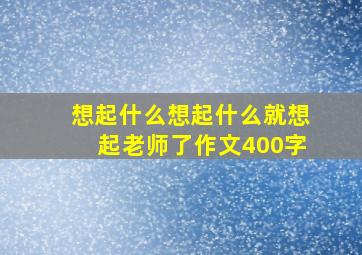 想起什么想起什么就想起老师了作文400字