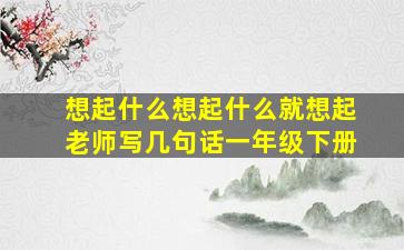 想起什么想起什么就想起老师写几句话一年级下册