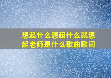 想起什么想起什么就想起老师是什么歌曲歌词