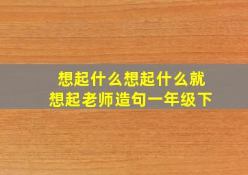 想起什么想起什么就想起老师造句一年级下