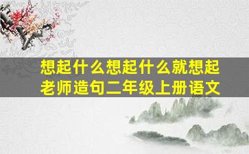 想起什么想起什么就想起老师造句二年级上册语文