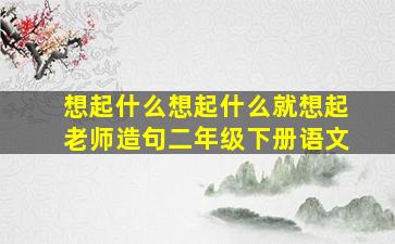 想起什么想起什么就想起老师造句二年级下册语文