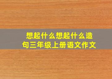 想起什么想起什么造句三年级上册语文作文