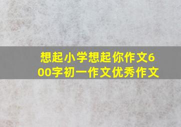 想起小学想起你作文600字初一作文优秀作文