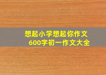 想起小学想起你作文600字初一作文大全