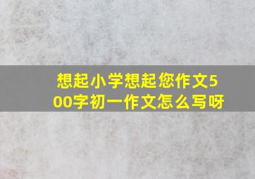 想起小学想起您作文500字初一作文怎么写呀