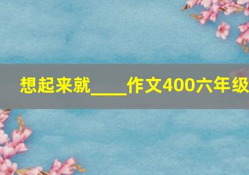 想起来就____作文400六年级